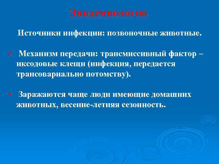 Эпидемиология Источники инфекции: позвоночные животные. • Механизм передачи: трансмиссивный фактор – иксодовые клещи (инфекция,
