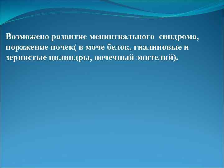 Возможено развитие менингиального синдрома, поражение почек( в моче белок, гиалиновые и зернистые цилиндры, почечный