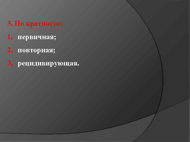 3. По кратности: 1. первичная; 2. повторная; 3. рецидивирующая. 