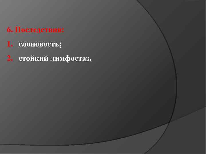 6. Последствия: 1. слоновость; 2. стойкий лимфостаз. 