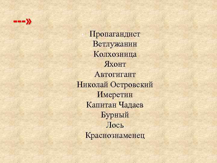 ---» Пропагандист Ветлужанин Колхозница Яхонт Автогигант Николай Островский Имеретин Капитан Чадаев Бурный Лось Краснознаменец