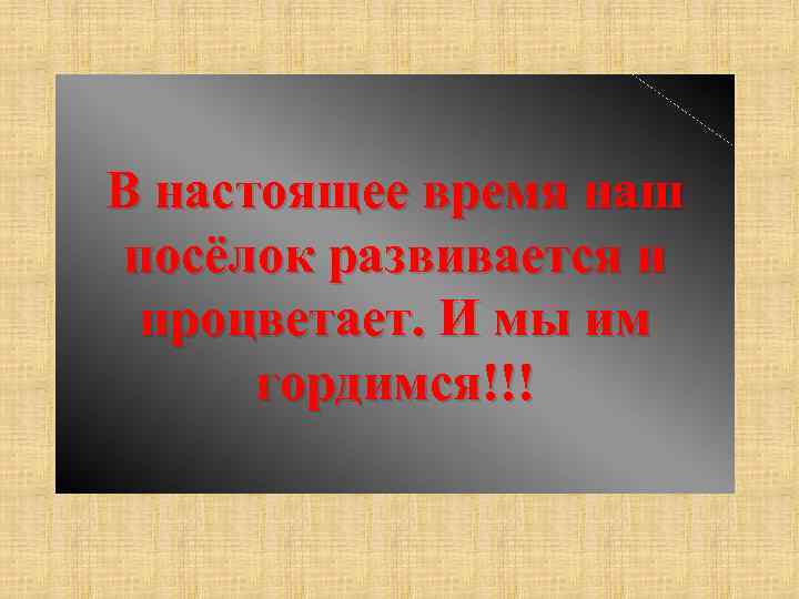 В настоящее время наш посёлок развивается и процветает. И мы им гордимся!!! 