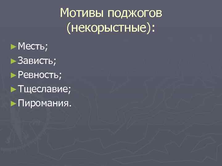 Мотивы поджогов (некорыстные): ► Месть; ► Зависть; ► Ревность; ► Тщеславие; ► Пиромания. 