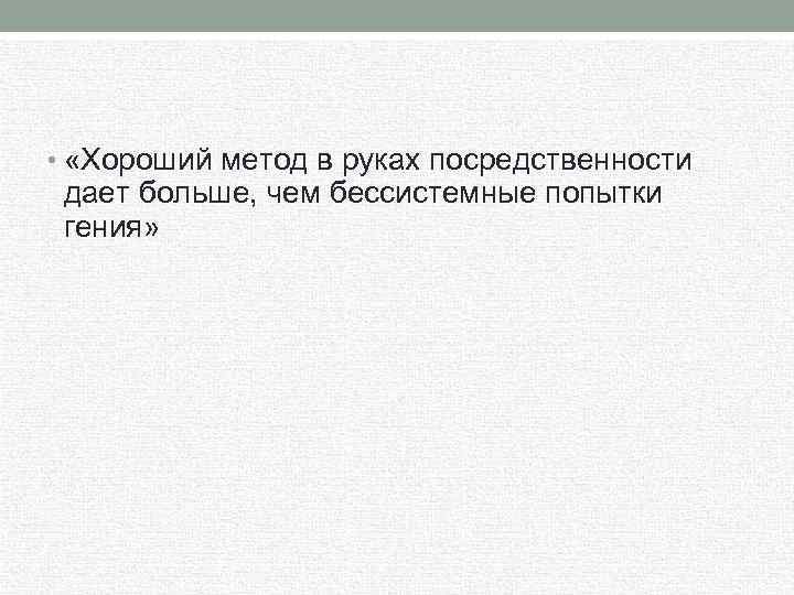  • «Хороший метод в руках посредственности дает больше, чем бессистемные попытки гения» 