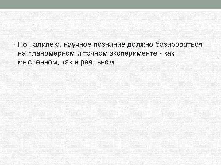  • По Галилею, научное познание должно базироваться на планомерном и точном эксперименте как