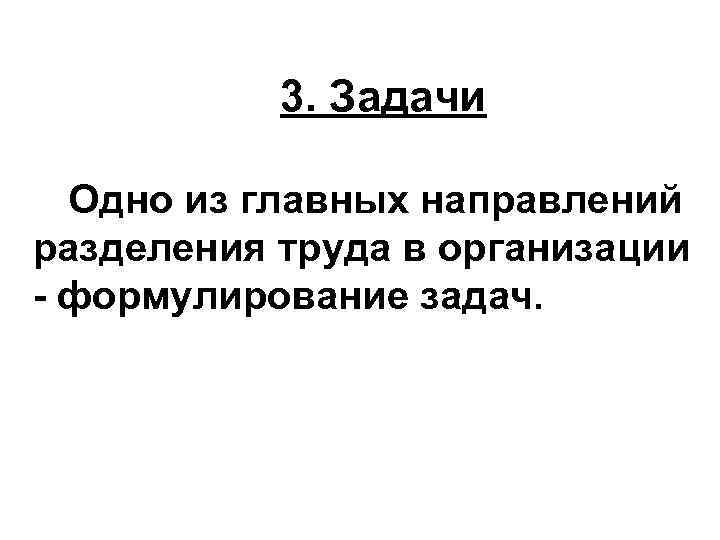 3. Задачи Одно из главных направлений разделения труда в организации - формулирование задач. 