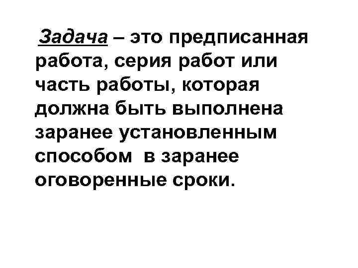 Задача – это предписанная работа, серия работ или часть работы, которая должна быть выполнена