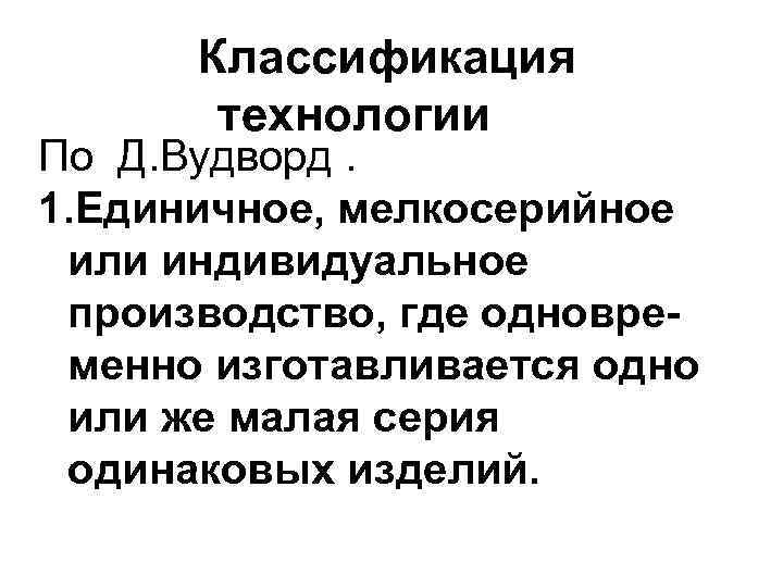 Классификация технологии По Д. Вудворд. 1. Единичное, мелкосерийное или индивидуальное производство, где одновременно изготавливается