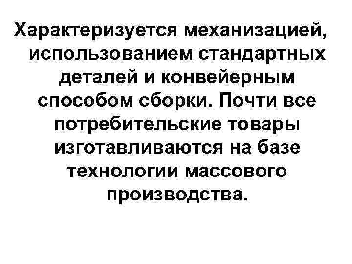 Характеризуется механизацией, использованием стандартных деталей и конвейерным способом сборки. Почти все потребительские товары изготавливаются