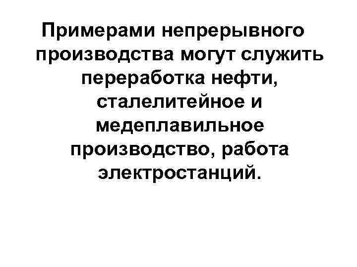 Примерами непрерывного производства могут служить переработка нефти, сталелитейное и медеплавильное производство, работа электростанций. 