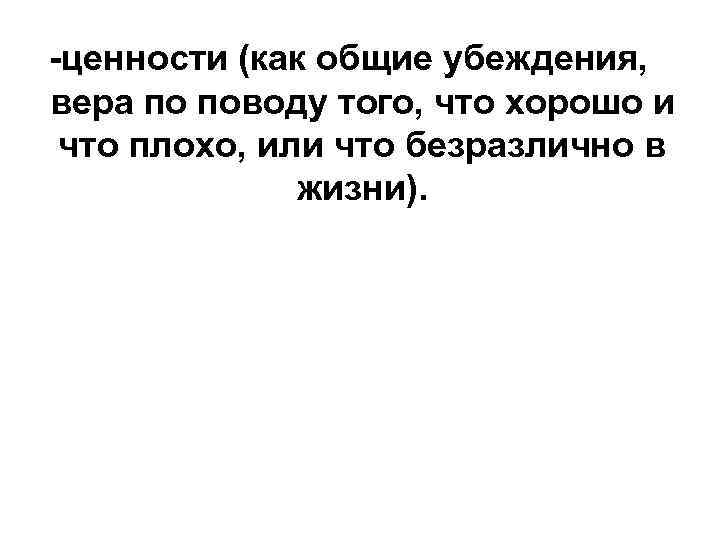 -ценности (как общие убеждения, вера по поводу того, что хорошо и что плохо, или