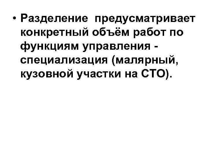  • Разделение предусматривает конкретный объём работ по функциям управления - специализация (малярный, кузовной
