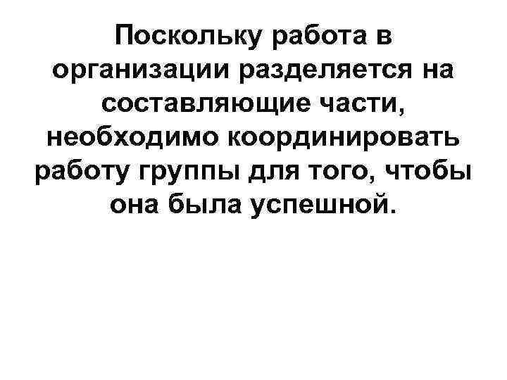 Поскольку работа в организации разделяется на составляющие части, необходимо координировать работу группы для того,