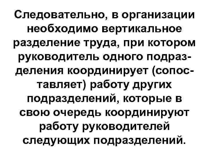 Следовательно, в организации необходимо вертикальное разделение труда, при котором руководитель одного подразделения координирует (сопоставляет)