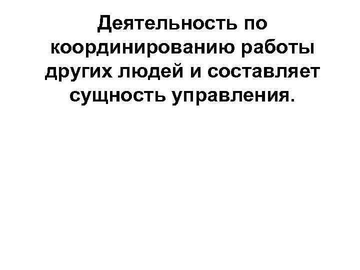 Деятельность по координированию работы других людей и составляет сущность управления. 
