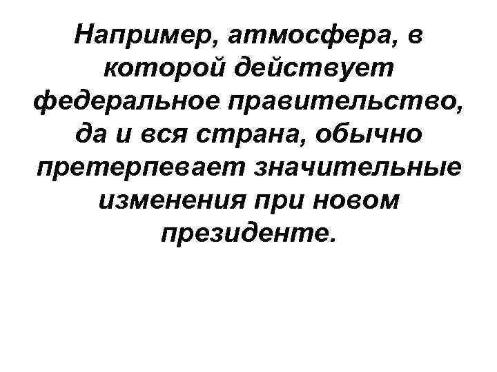Например, атмосфера, в которой действует федеральное правительство, да и вся страна, обычно претерпевает значительные