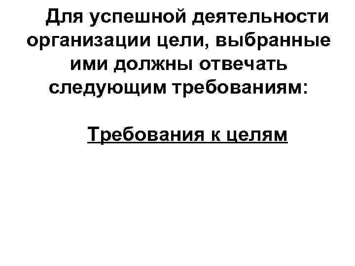 Для успешной деятельности организации цели, выбранные ими должны отвечать следующим требованиям: Требования к целям