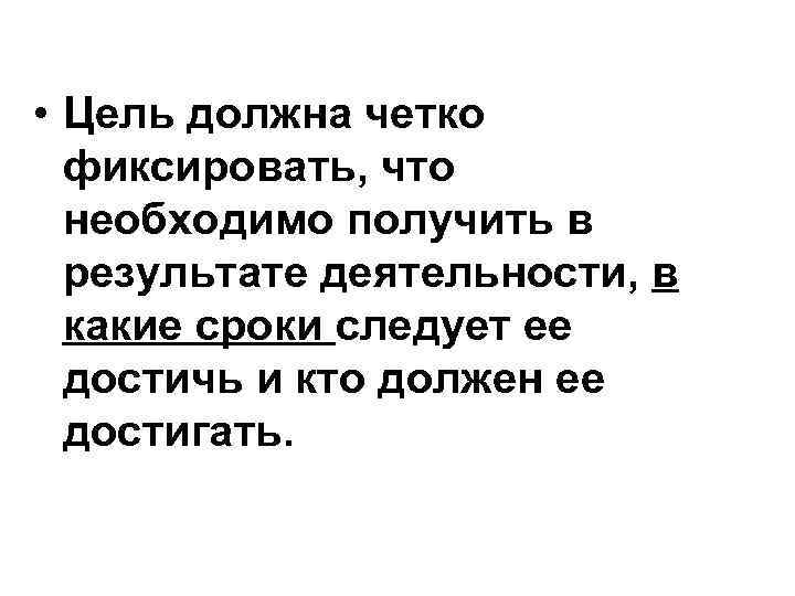  • Цель должна четко фиксировать, что необходимо получить в результате деятельности, в какие