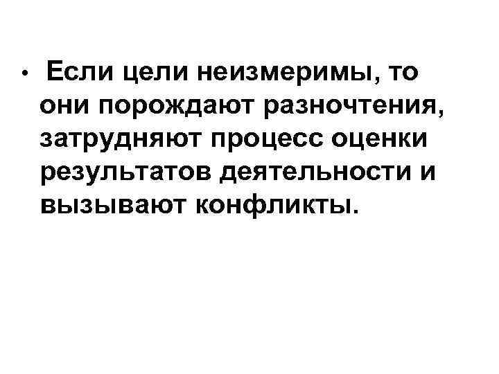  • Если цели неизмеримы, то они порождают разночтения, затрудняют процесс оценки результатов деятельности