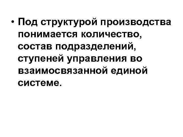  • Под структурой производства понимается количество, состав подразделений, ступеней управления во взаимосвязанной единой