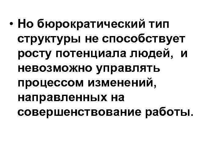  • Но бюрократический тип структуры не способствует росту потенциала людей, и невозможно управлять