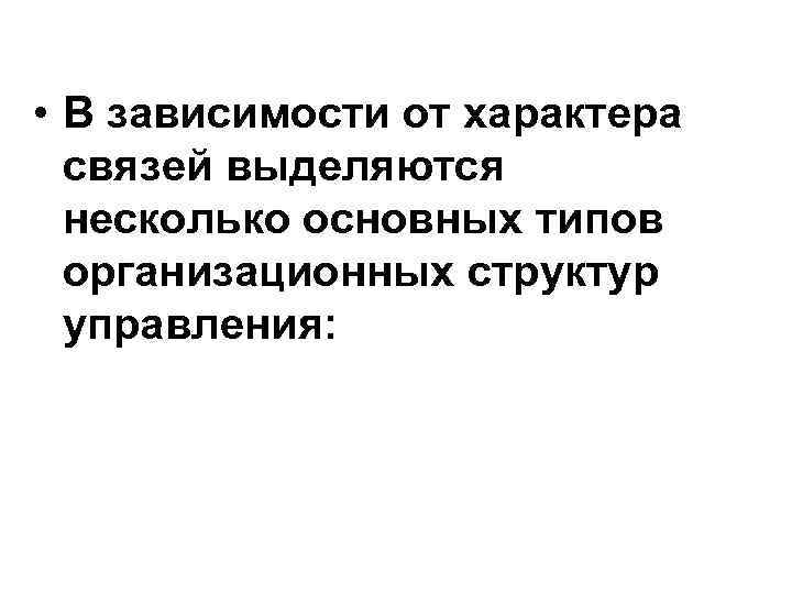  • В зависимости от характера связей выделяются несколько основных типов организационных структур управления: