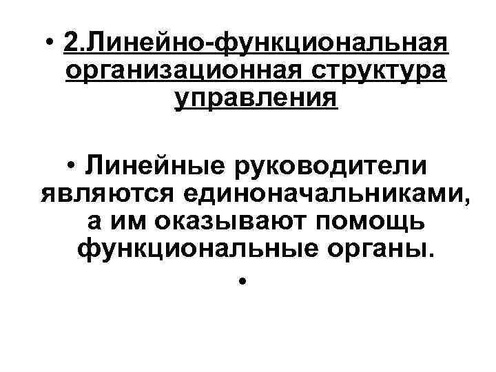  • 2. Линейно-функциональная организационная структура управления • Линейные руководители являются единоначальниками, а им