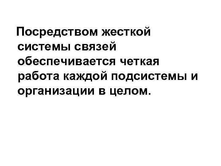  Посредством жесткой системы связей обеспечивается четкая работа каждой подсистемы и организации в целом.