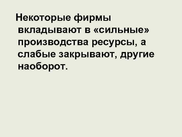 Некоторые фирмы вкладывают в «сильные» производства ресурсы, а слабые закрывают, другие наоборот. 