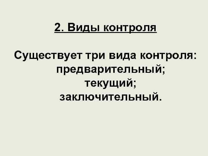 2. Виды контроля Существует три вида контроля: предварительный; текущий; заключительный. 