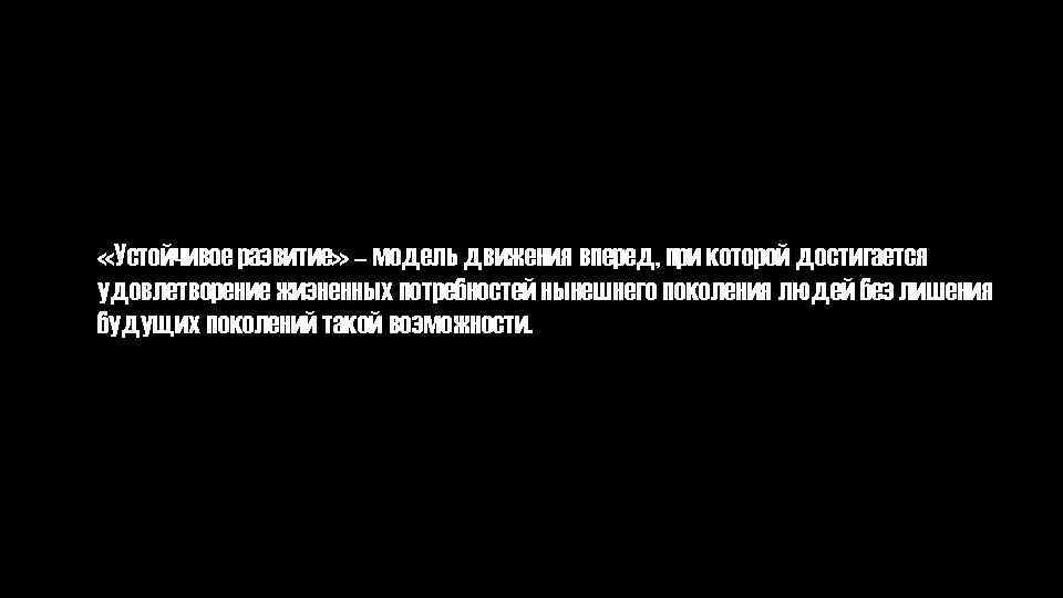  «Устойчивое развитие» – модель движения вперед, при которой достигается удовлетворение жизненных потребностей нынешнего