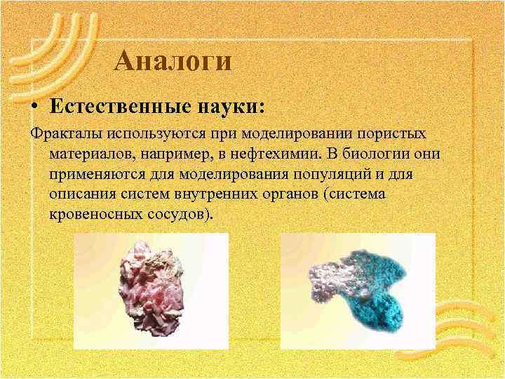 Аналоги • Естественные науки: Фракталы используются при моделировании пористых материалов, например, в нефтехимии. В