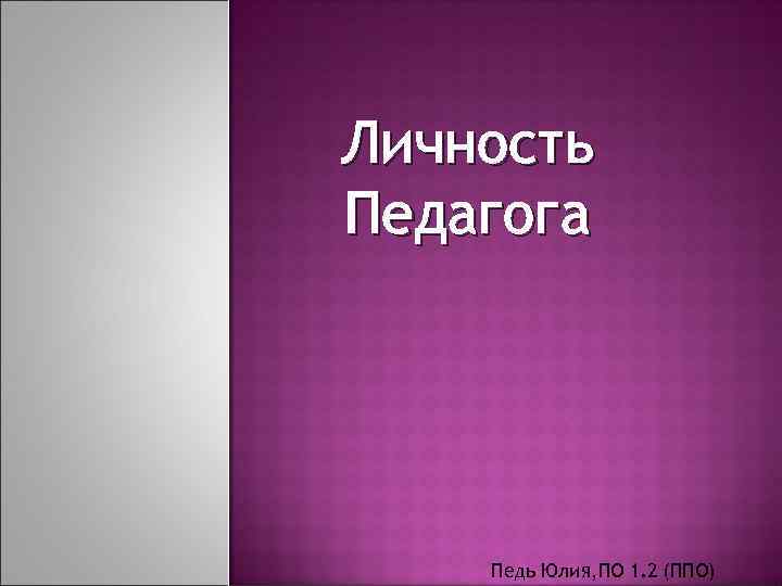 Личность Педагога Педь Юлия, ПО 1. 2 (ППО) 