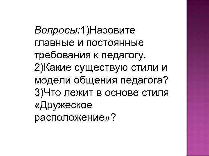 Вопросы: 1)Назовите главные и постоянные требования к педагогу. 2)Какие существую стили и модели общения