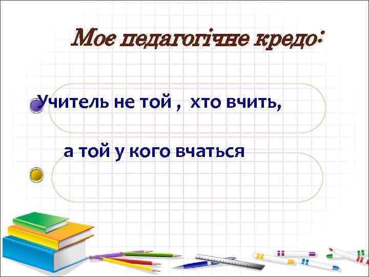 Моє педагогічне кредо: Учитель не той , хто вчить, а той у кого вчаться