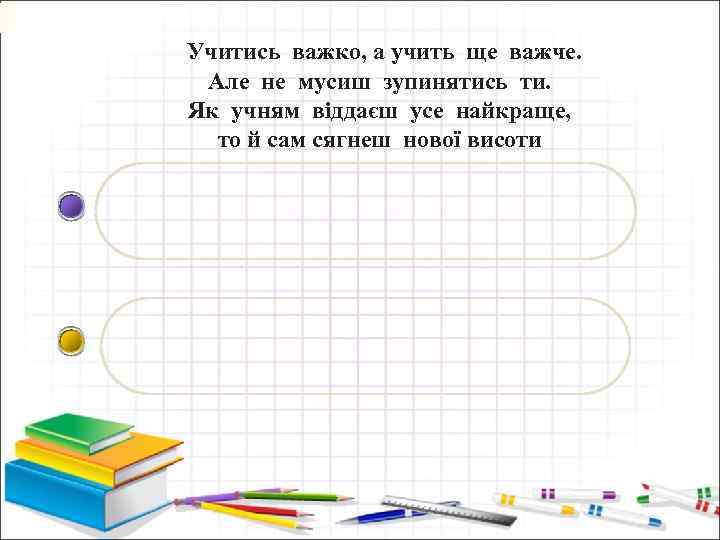 Учитись важко, а учить ще важче. Але не мусиш зупинятись ти. Як учням віддаєш