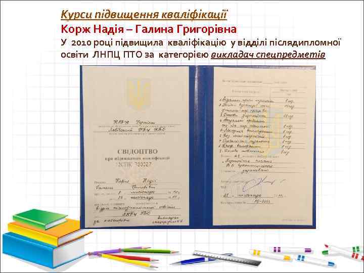 Курси підвищення кваліфікації Корж Надія – Галина Григорівна У 2010 році підвищила кваліфікацію у