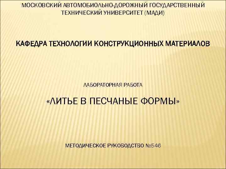 МОСКОВСКИЙ АВТОМОБИОЛЬНО-ДОРОЖНЫЙ ГОСУДАРСТВЕННЫЙ ТЕХНИЧЕСКИЙ УНИВЕРСИТЕТ (МАДИ) КАФЕДРА ТЕХНОЛОГИИ КОНСТРУКЦИОННЫХ МАТЕРИАЛОВ ЛАБОРАТОРНАЯ РАБОТА «ЛИТЬЕ В