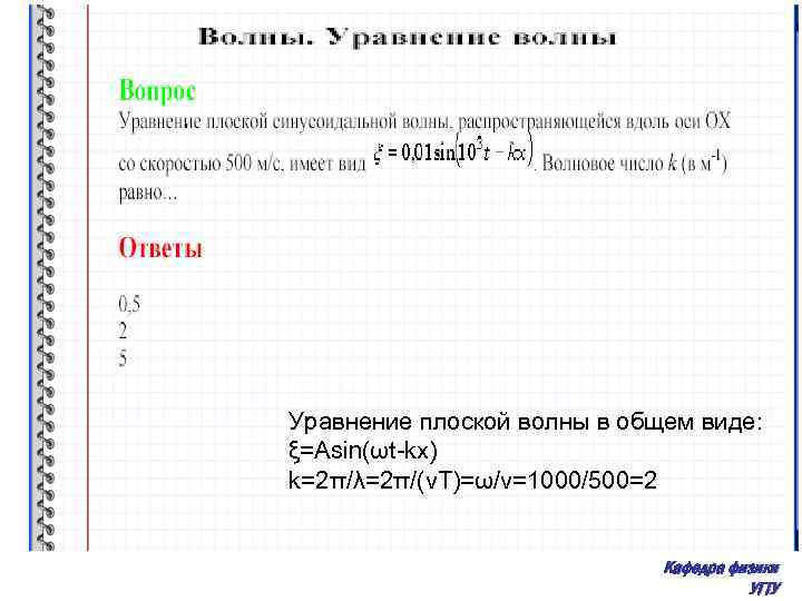 Уравнение плоской волны в общем виде: ξ=Asin(ωt-kx) k=2π/λ=2π/(v. T)=ω/v=1000/500=2 Кафедра физики УГТУ 