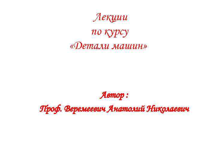  Лекции по курсу «Детали машин» Автор : Проф. Веремеевич Анатолий Николаевич 