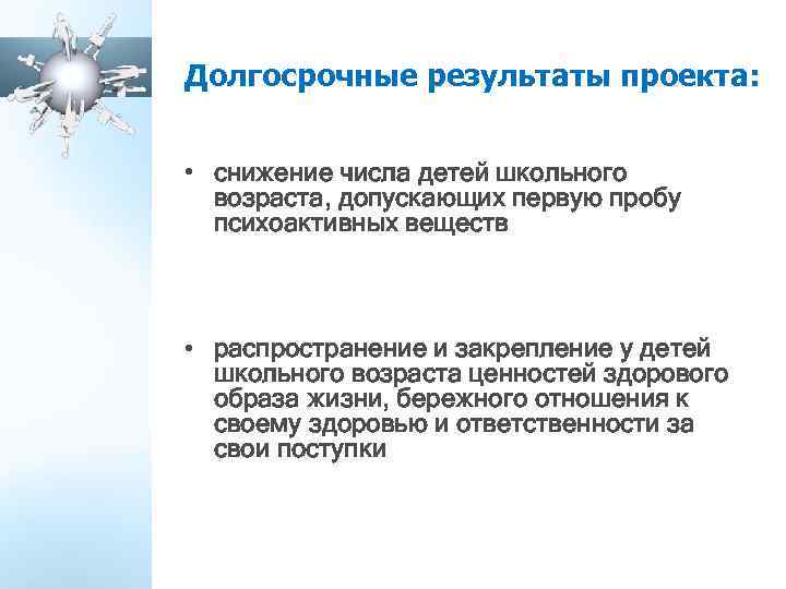 Долгосрочные результаты проекта: • снижение числа детей школьного возраста, допускающих первую пробу психоактивных веществ