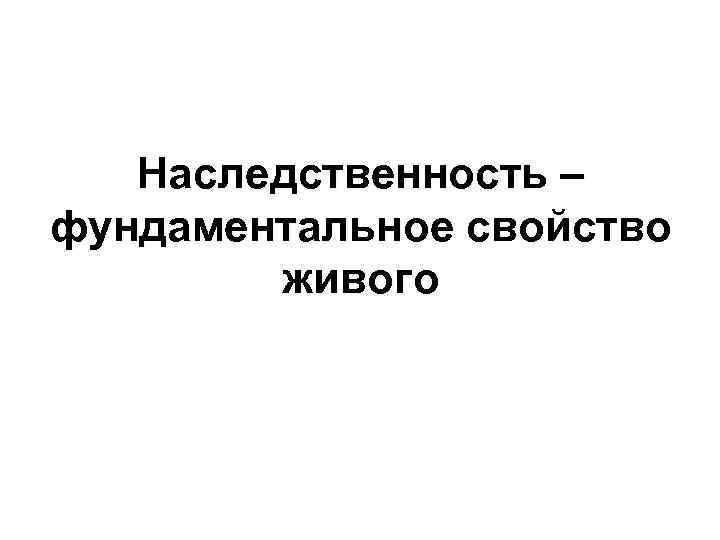 Наследственность – фундаментальное свойство живого 