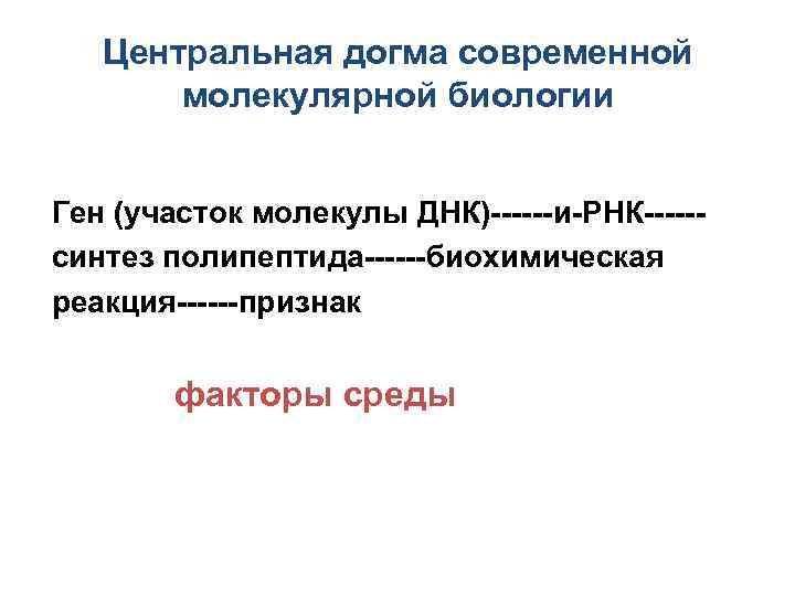 Центральная догма современной молекулярной биологии Ген (участок молекулы ДНК)------и-РНК-----синтез полипептида------биохимическая реакция------признак факторы среды 