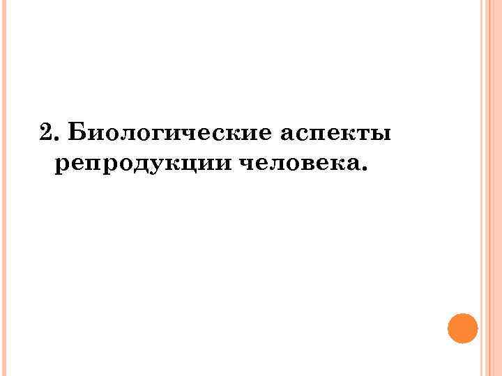 Репродукция особенности. Биологические аспекты репродукции человека. Перечислите биологические аспекты репродукции человека. Биологический аспект. Биологические и социальные аспекты репродукции человека.