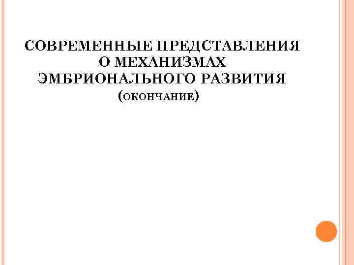 СОВРЕМЕННЫЕ ПРЕДСТАВЛЕНИЯ О МЕХАНИЗМАХ ЭМБРИОНАЛЬНОГО РАЗВИТИЯ (ОКОНЧАНИЕ) 