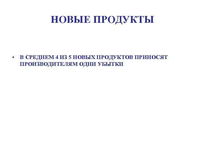 НОВЫЕ ПРОДУКТЫ • В СРЕДНЕМ 4 ИЗ 5 НОВЫХ ПРОДУКТОВ ПРИНОСЯТ ПРОИЗВОДИТЕЛЯМ ОДНИ УБЫТКИ