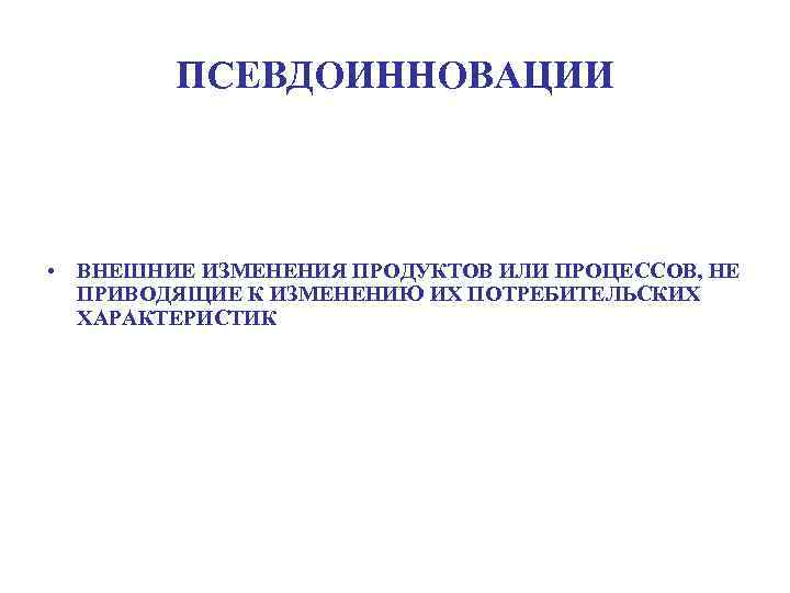 ПСЕВДОИННОВАЦИИ • ВНЕШНИЕ ИЗМЕНЕНИЯ ПРОДУКТОВ ИЛИ ПРОЦЕССОВ, НЕ ПРИВОДЯЩИЕ К ИЗМЕНЕНИЮ ИХ ПОТРЕБИТЕЛЬСКИХ ХАРАКТЕРИСТИК