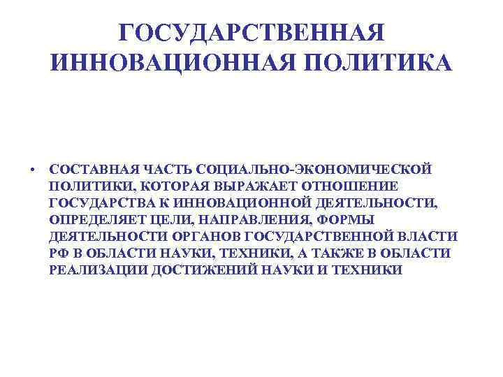 ГОСУДАРСТВЕННАЯ ИННОВАЦИОННАЯ ПОЛИТИКА • СОСТАВНАЯ ЧАСТЬ СОЦИАЛЬНО-ЭКОНОМИЧЕСКОЙ ПОЛИТИКИ, КОТОРАЯ ВЫРАЖАЕТ ОТНОШЕНИЕ ГОСУДАРСТВА К ИННОВАЦИОННОЙ