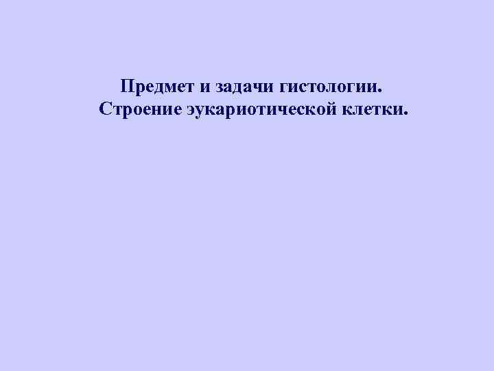 Предмет и задачи гистологии. Строение эукариотической клетки. 