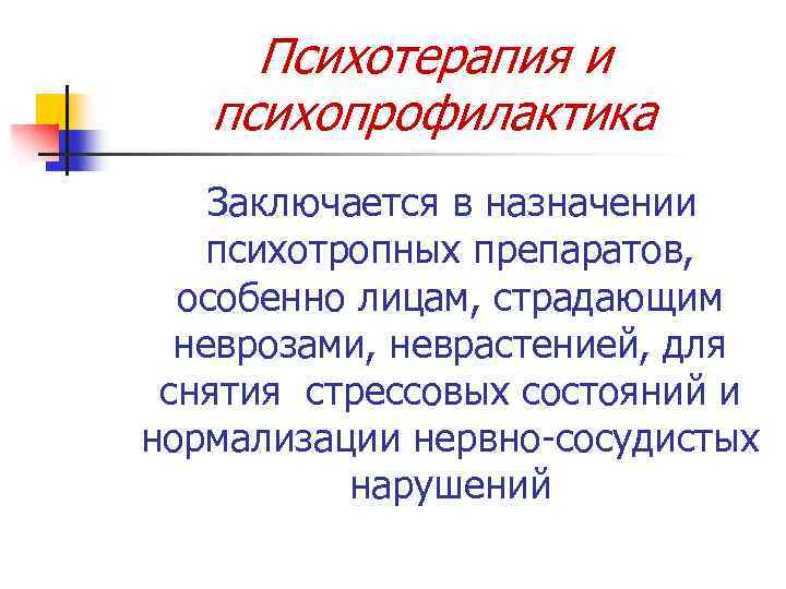 Психотерапия и психопрофилактика Заключается в назначении психотропных препаратов, особенно лицам, страдающим неврозами, неврастенией, для